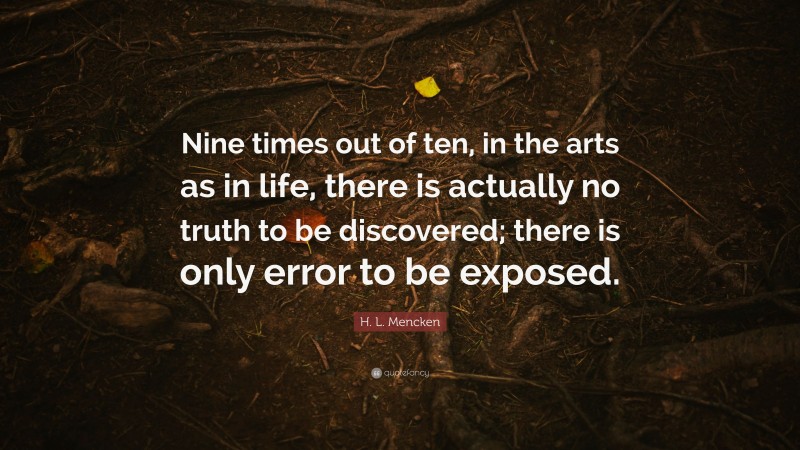 H. L. Mencken Quote: “Nine times out of ten, in the arts as in life, there is actually no truth to be discovered; there is only error to be exposed.”