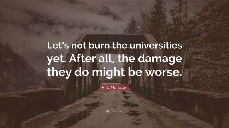 H. L. Mencken Quote: “Let’s not burn the universities yet. After all, the damage they do might be worse.”