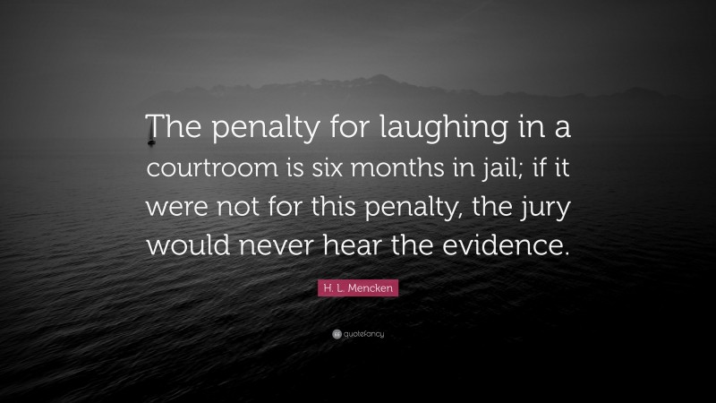 H. L. Mencken Quote: “The penalty for laughing in a courtroom is six months in jail; if it were not for this penalty, the jury would never hear the evidence.”