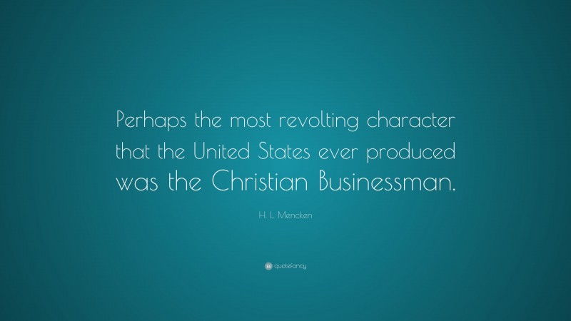 H. L. Mencken Quote: “Perhaps the most revolting character that the United States ever produced was the Christian Businessman.”