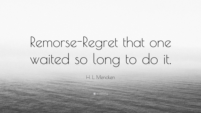 H. L. Mencken Quote: “Remorse-Regret that one waited so long to do it.”