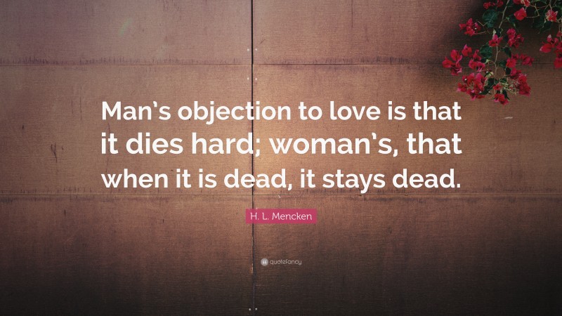 H. L. Mencken Quote: “Man’s objection to love is that it dies hard; woman’s, that when it is dead, it stays dead.”