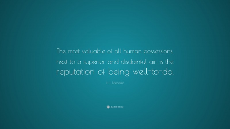 H. L. Mencken Quote: “The most valuable of all human possessions, next to a superior and disdainful air, is the reputation of being well-to-do.”