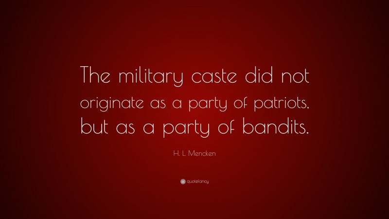H. L. Mencken Quote: “The military caste did not originate as a party of patriots, but as a party of bandits.”