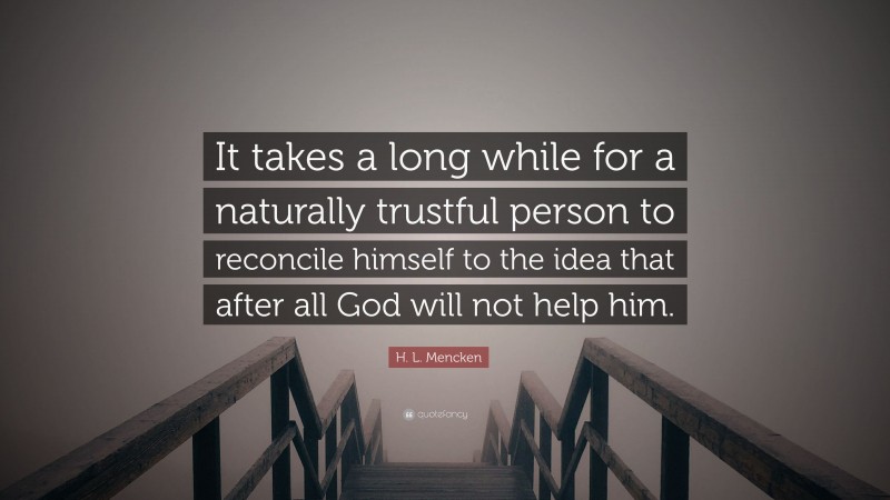 H. L. Mencken Quote: “It takes a long while for a naturally trustful person to reconcile himself to the idea that after all God will not help him.”