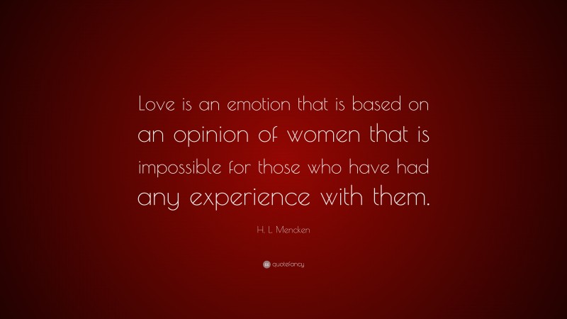 H. L. Mencken Quote: “Love is an emotion that is based on an opinion of women that is impossible for those who have had any experience with them.”