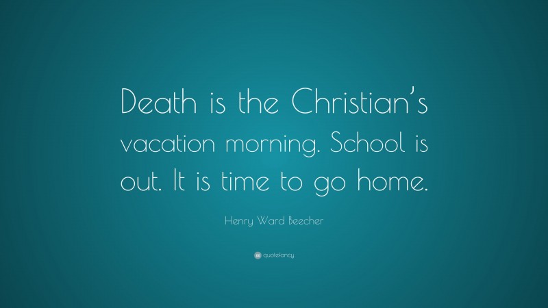 Henry Ward Beecher Quote: “Death is the Christian’s vacation morning. School is out. It is time to go home.”
