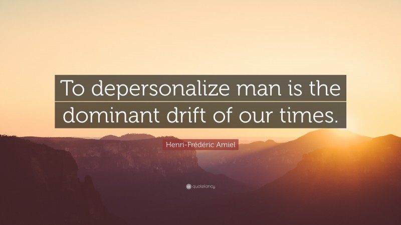 Henri-Frédéric Amiel Quote: “To depersonalize man is the dominant drift of our times.”