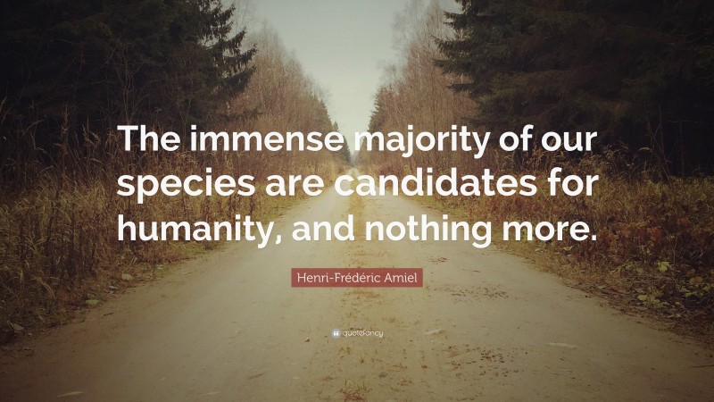 Henri-Frédéric Amiel Quote: “The immense majority of our species are candidates for humanity, and nothing more.”