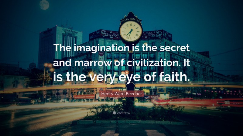 Henry Ward Beecher Quote: “The imagination is the secret and marrow of civilization. It is the very eye of faith.”