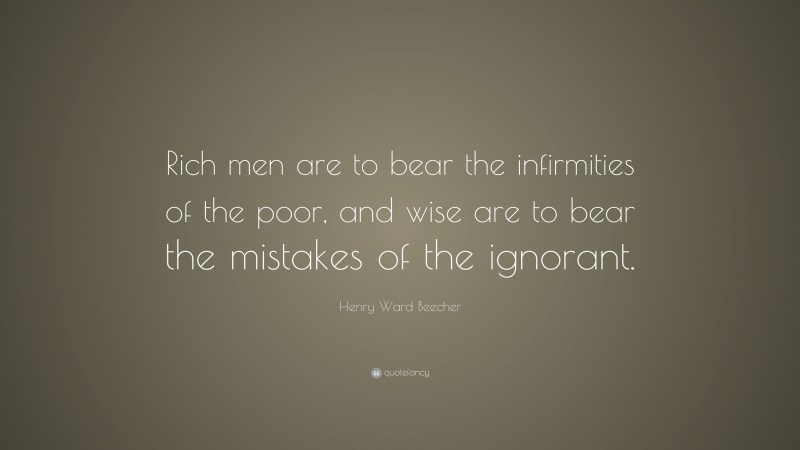 Henry Ward Beecher Quote: “Rich men are to bear the infirmities of the poor, and wise are to bear the mistakes of the ignorant.”