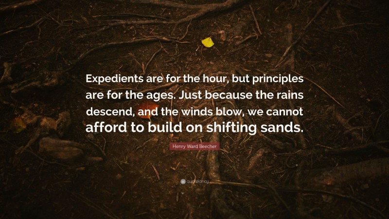 Henry Ward Beecher Quote: “Expedients are for the hour, but principles are for the ages. Just because the rains descend, and the winds blow, we cannot afford to build on shifting sands.”
