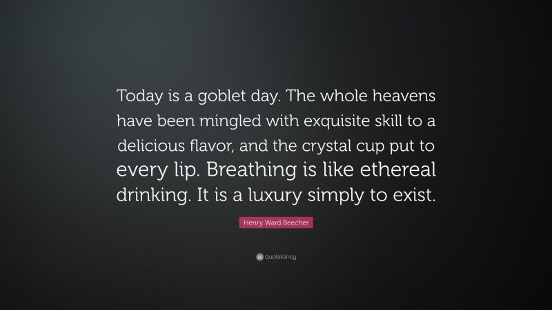 Henry Ward Beecher Quote: “Today is a goblet day. The whole heavens have been mingled with exquisite skill to a delicious flavor, and the crystal cup put to every lip. Breathing is like ethereal drinking. It is a luxury simply to exist.”