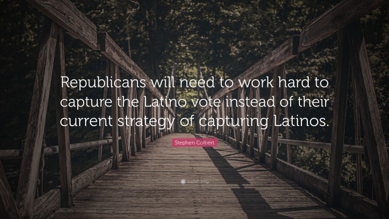 Stephen Colbert Quote: “Republicans will need to work hard to capture the Latino vote instead of their current strategy of capturing Latinos.”
