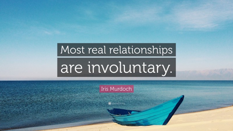 Iris Murdoch Quote: “Most real relationships are involuntary.”