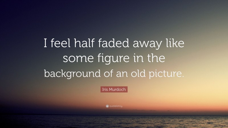 Iris Murdoch Quote: “I feel half faded away like some figure in the background of an old picture.”