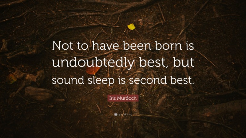 Iris Murdoch Quote: “Not to have been born is undoubtedly best, but sound sleep is second best.”