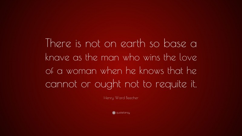 Henry Ward Beecher Quote: “There is not on earth so base a knave as the man who wins the love of a woman when he knows that he cannot or ought not to requite it.”