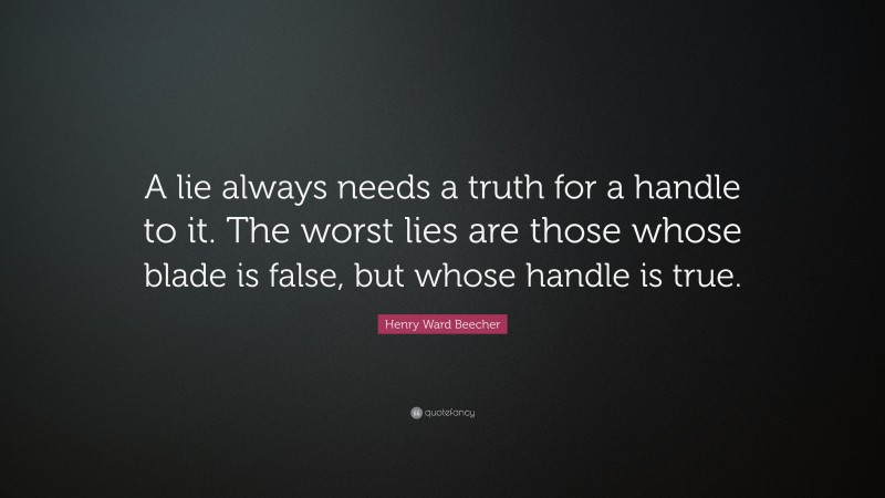 Henry Ward Beecher Quote: “A lie always needs a truth for a handle to it. The worst lies are those whose blade is false, but whose handle is true.”