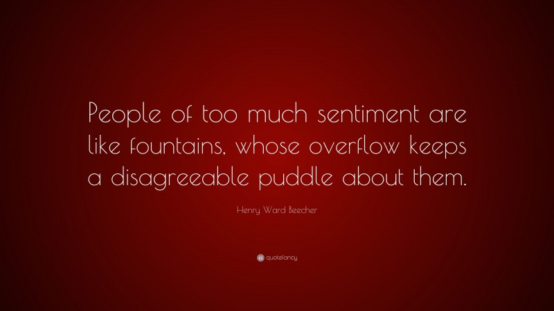 Henry Ward Beecher Quote: “People of too much sentiment are like fountains, whose overflow keeps a disagreeable puddle about them.”