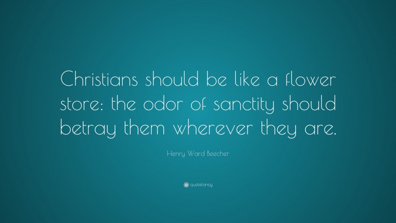 Henry Ward Beecher Quote: “Christians should be like a flower store: the odor of sanctity should betray them wherever they are.”