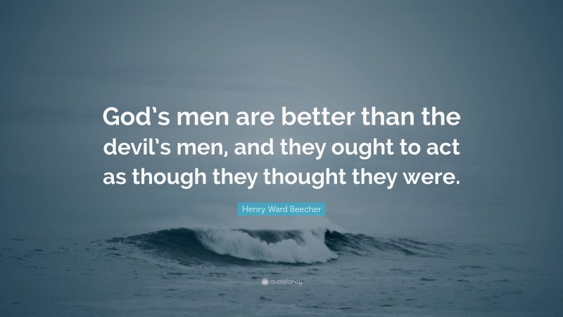 Henry Ward Beecher Quote: “God’s men are better than the devil’s men, and they ought to act as though they thought they were.”