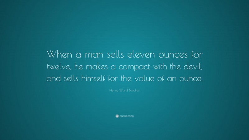 Henry Ward Beecher Quote: “When a man sells eleven ounces for twelve, he makes a compact with the devil, and sells himself for the value of an ounce.”