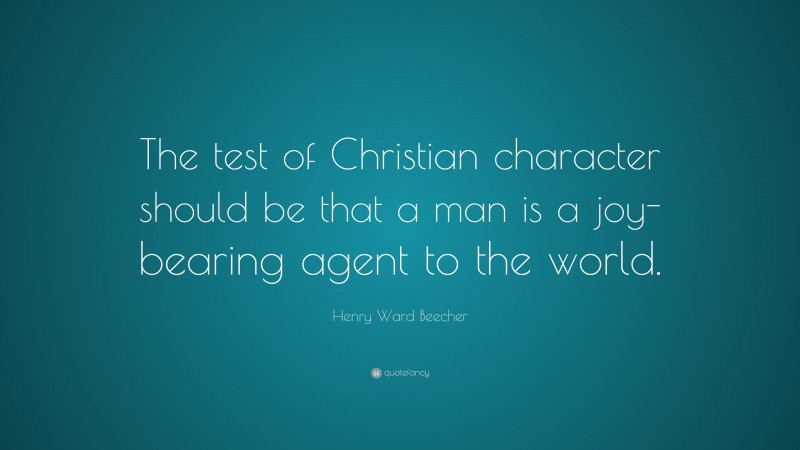 Henry Ward Beecher Quote: “The test of Christian character should be that a man is a joy-bearing agent to the world.”