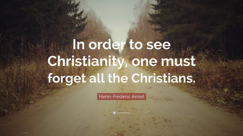 Henri-Frédéric Amiel Quote: “In order to see Christianity, one must forget all the Christians.”