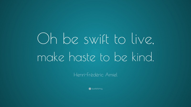 Henri-Frédéric Amiel Quote: “Oh be swift to live, make haste to be kind.”