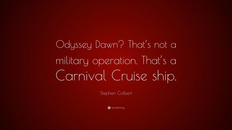 Stephen Colbert Quote: “Odyssey Dawn? That’s not a military operation. That’s a Carnival Cruise ship.”