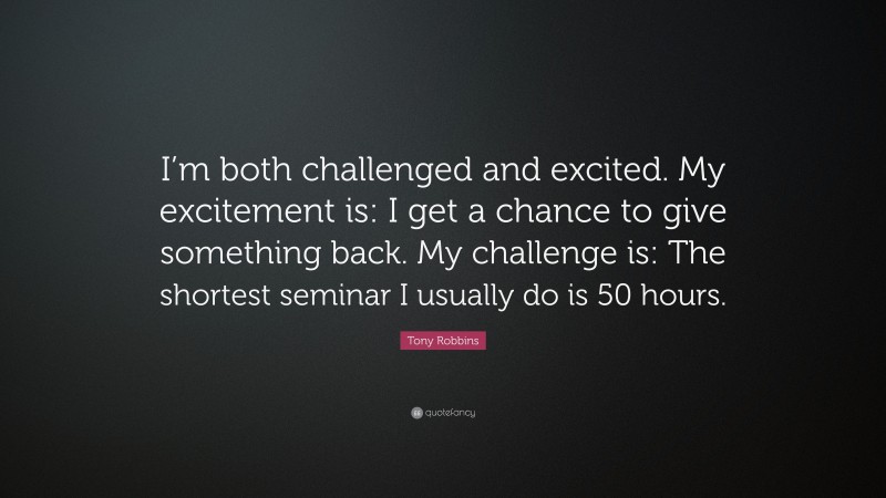 Tony Robbins Quote: “I’m both challenged and excited. My excitement is: I get a chance to give something back. My challenge is: The shortest seminar I usually do is 50 hours.”