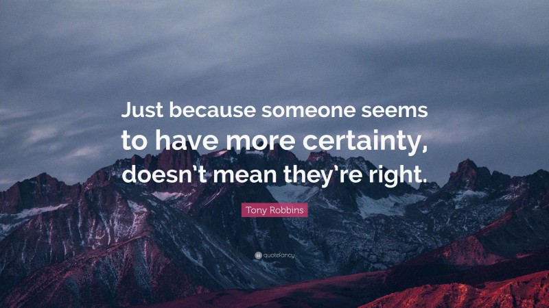 Tony Robbins Quote: “Just because someone seems to have more certainty, doesn’t mean they’re right.”