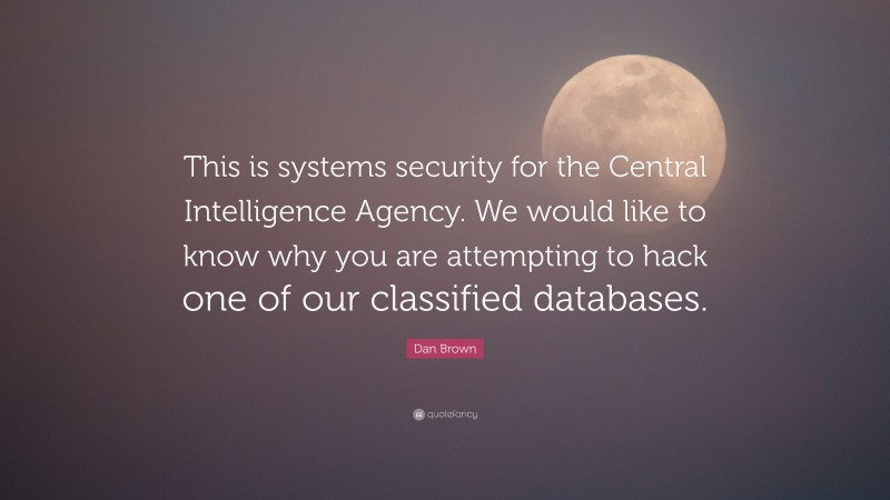 Dan Brown Quote: “This is systems security for the Central Intelligence Agency. We would like to know why you are attempting to hack one of our classified databases.”