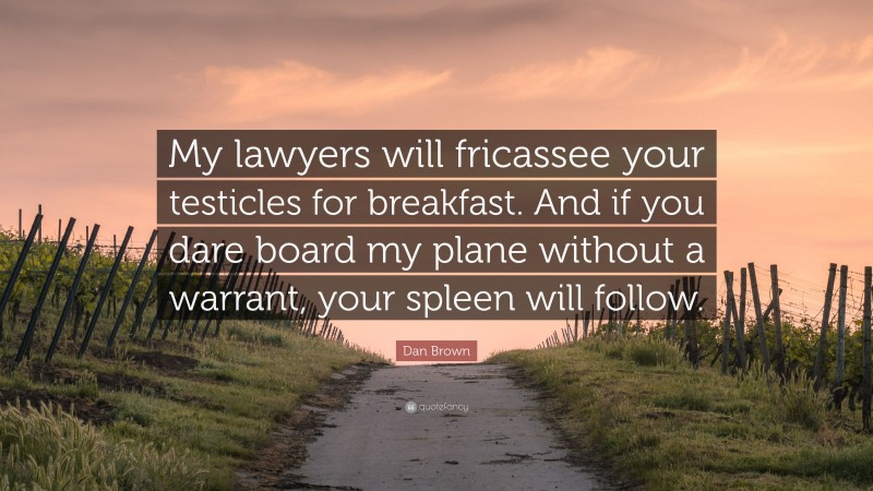 Dan Brown Quote: “My lawyers will fricassee your testicles for breakfast. And if you dare board my plane without a warrant, your spleen will follow.”