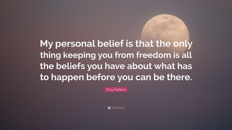 Tony Robbins Quote: “My personal belief is that the only thing keeping you from freedom is all the beliefs you have about what has to happen before you can be there.”