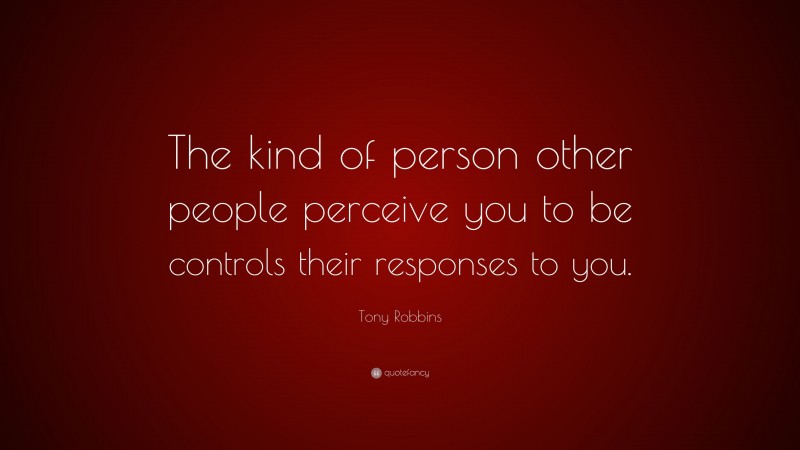 Tony Robbins Quote: “The kind of person other people perceive you to be controls their responses to you.”