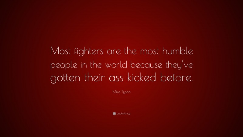 Mike Tyson Quote: “Most fighters are the most humble people in the world because they’ve gotten their ass kicked before.”