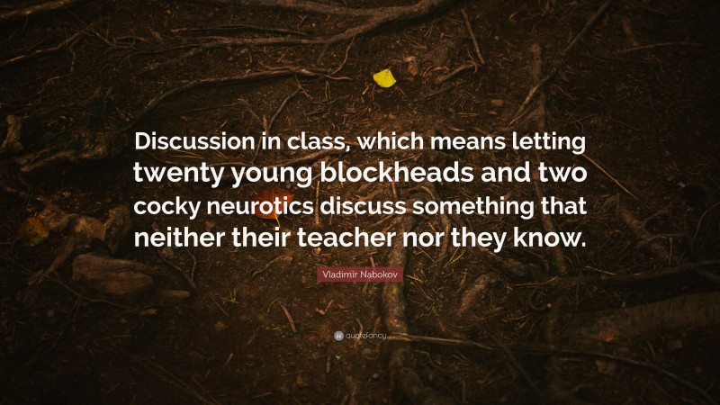 Vladimir Nabokov Quote: “Discussion in class, which means letting twenty young blockheads and two cocky neurotics discuss something that neither their teacher nor they know.”