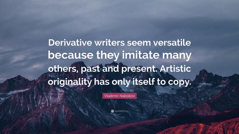 Vladimir Nabokov Quote: “Derivative writers seem versatile because they imitate many others, past and present. Artistic originality has only itself to copy.”