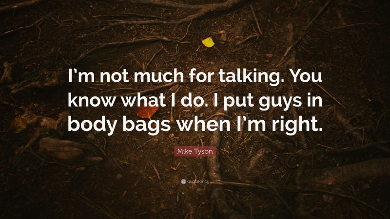 Mike Tyson Quote: “I’m not much for talking. You know what I do. I put guys in body bags when I’m right.”