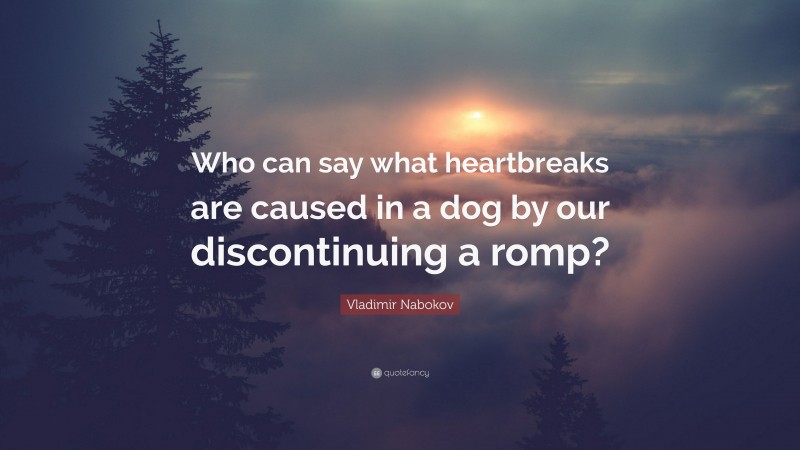 Vladimir Nabokov Quote: “Who can say what heartbreaks are caused in a dog by our discontinuing a romp?”