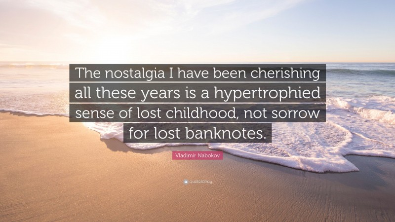 Vladimir Nabokov Quote: “The nostalgia I have been cherishing all these years is a hypertrophied sense of lost childhood, not sorrow for lost banknotes.”