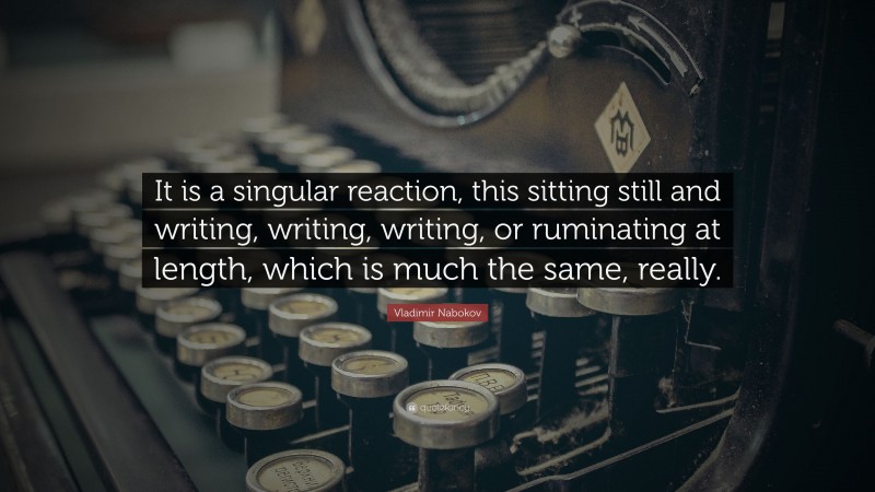 Vladimir Nabokov Quote: “It is a singular reaction, this sitting still and writing, writing, writing, or ruminating at length, which is much the same, really.”