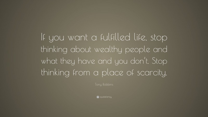 Tony Robbins Quote: “If you want a fulfilled life, stop thinking about wealthy people and what they have and you don’t. Stop thinking from a place of scarcity.”