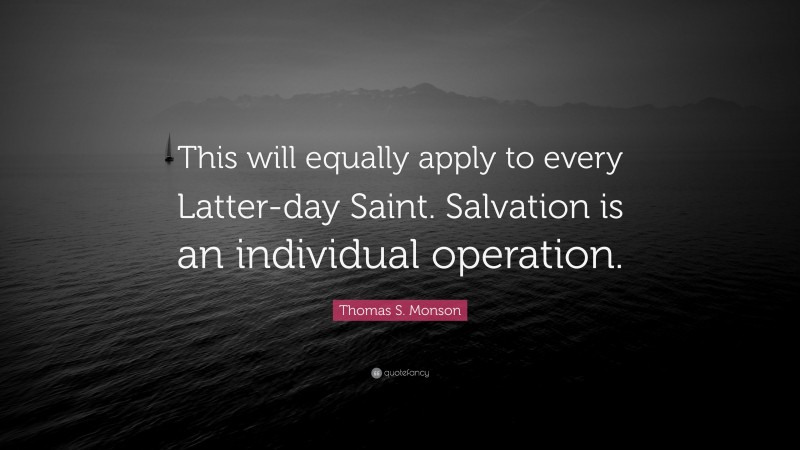 Thomas S. Monson Quote: “This will equally apply to every Latter-day Saint. Salvation is an individual operation.”