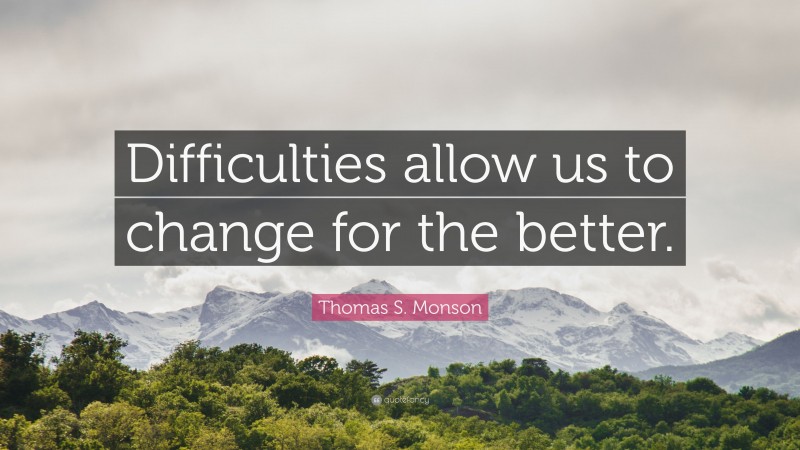 Thomas S. Monson Quote: “Difficulties allow us to change for the better.”