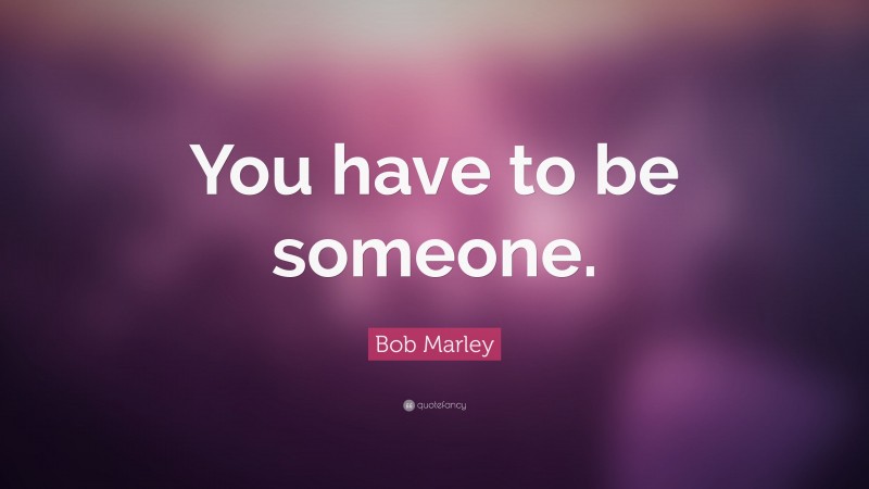 Bob Marley Quote: “You have to be someone.”