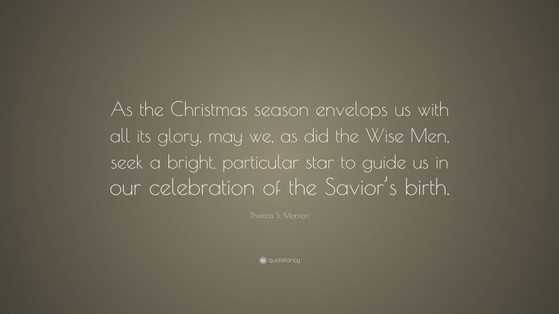 Thomas S. Monson Quote: “As the Christmas season envelops us with all its glory, may we, as did the Wise Men, seek a bright, particular star to guide us in our celebration of the Savior’s birth.”