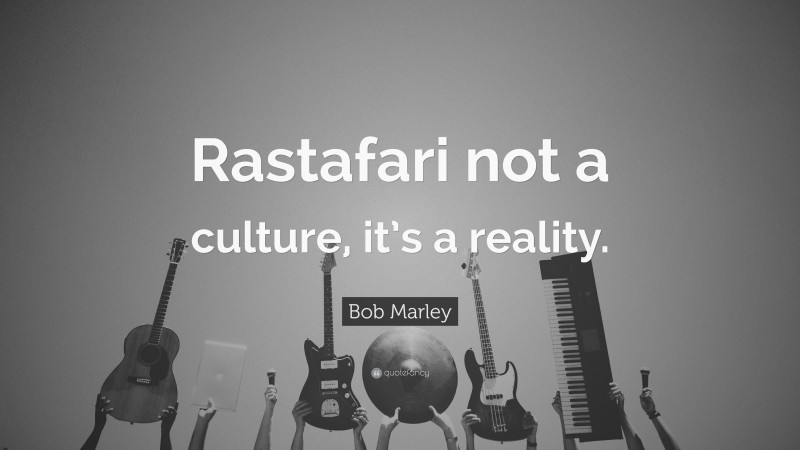 Bob Marley Quote: “Rastafari not a culture, it’s a reality.”